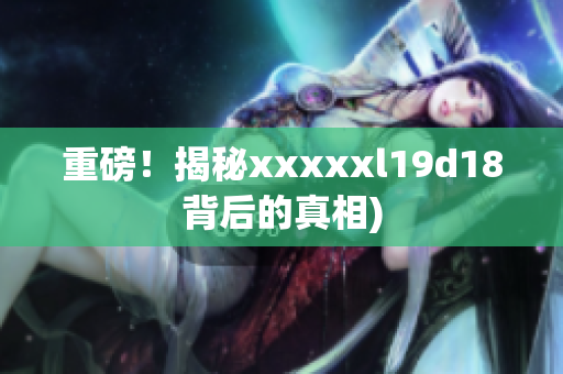 重磅！揭秘xxxxxl19d18背后的真相)