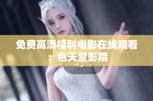免费高清福利电影在线观看：色天堂影院