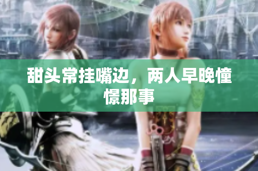 甜头常挂嘴边，两人早晚憧憬那事