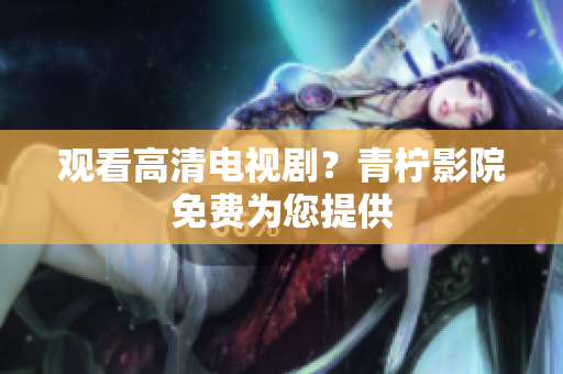 观看高清电视剧？青柠影院免费为您提供