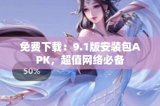 免费下载：9.1版安装包APK，超值网络必备