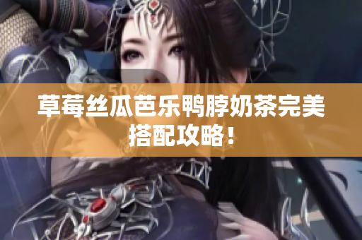 草莓丝瓜芭乐鸭脖奶茶完美搭配攻略！