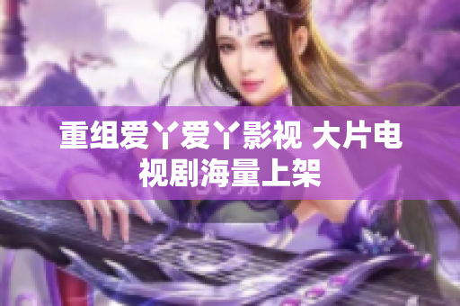 重组爱丫爱丫影视 大片电视剧海量上架