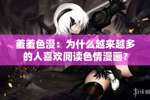 羞羞色漫：为什么越来越多的人喜欢阅读色情漫画？