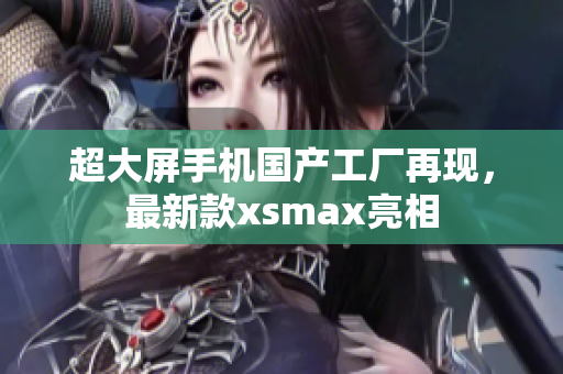 超大屏手机国产工厂再现，最新款xsmax亮相