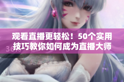 观看直播更轻松！50个实用技巧教你如何成为直播大师