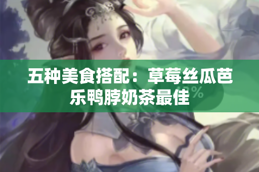 五种美食搭配：草莓丝瓜芭乐鸭脖奶茶最佳