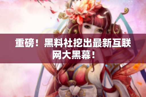 重磅！黑料社挖出最新互联网大黑幕！