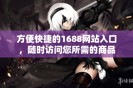 方便快捷的1688网站入口，随时访问您所需的商品