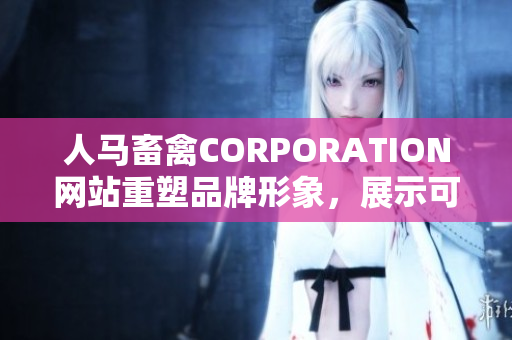 人马畜禽CORPORATION网站重塑品牌形象，展示可持续发展新形象