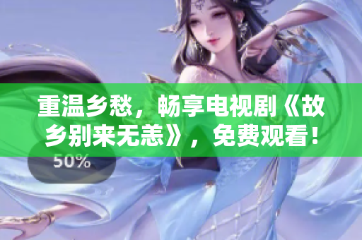 重温乡愁，畅享电视剧《故乡别来无恙》，免费观看！