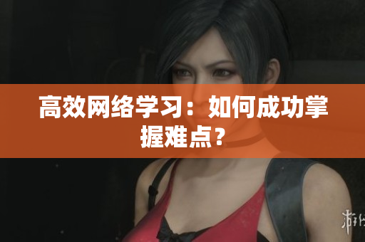 高效网络学习：如何成功掌握难点？