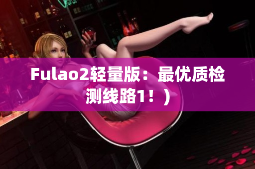 Fulao2轻量版：最优质检测线路1！)