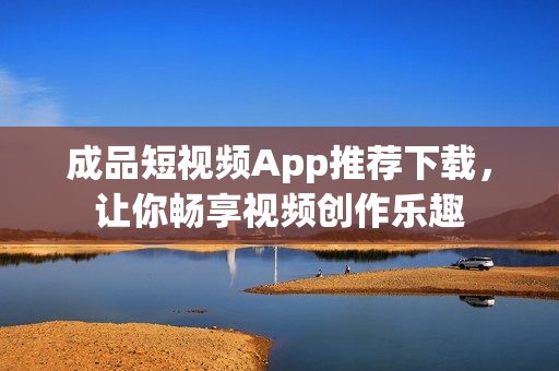 成品短视频App推荐下载，让你畅享视频创作乐趣