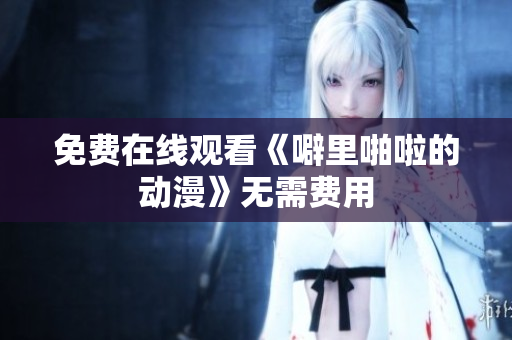 免费在线观看《噼里啪啦的动漫》无需费用