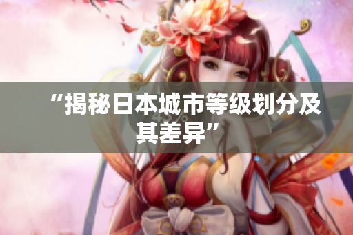 “揭秘日本城市等级划分及其差异”