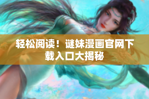 轻松阅读！谜妹漫画官网下载入口大揭秘
