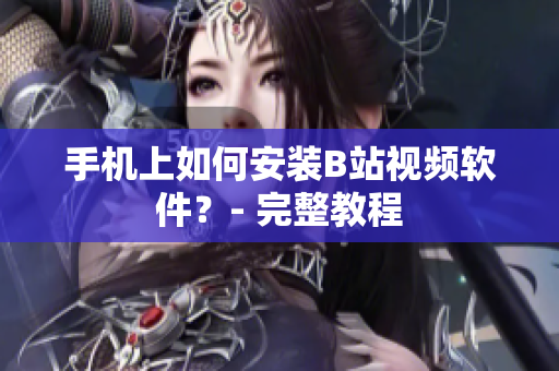 手机上如何安装B站视频软件？- 完整教程