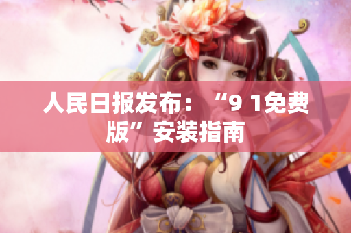 人民日报发布：“9 1免费版”安装指南