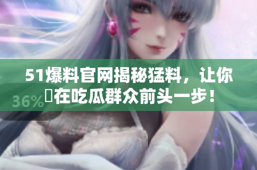 51爆料官网揭秘猛料，让你犇在吃瓜群众前头一步！