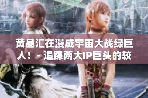 黄品汇在漫威宇宙大战绿巨人！- 追踪两大IP巨头的较量