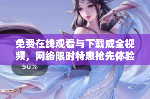 免费在线观看与下载成全视频，网络限时特惠抢先体验！