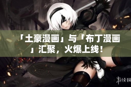「土豪漫画」与「布丁漫画」汇聚，火爆上线！