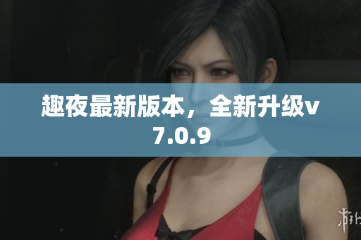 趣夜最新版本，全新升级v7.0.9