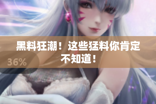 黑料狂潮！这些猛料你肯定不知道！