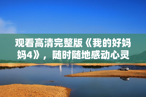 观看高清完整版《我的好妈妈4》，随时随地感动心灵