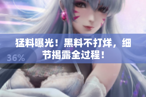 猛料曝光！黑料不打烊，细节揭露全过程！