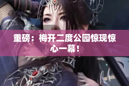 重磅：梅开二度公园惊现惊心一幕！