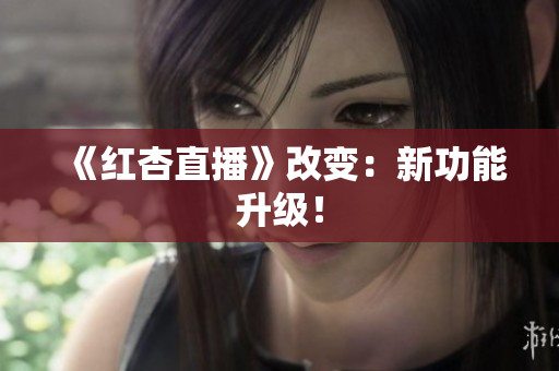 《红杏直播》改变：新功能升级！