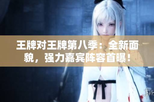王牌对王牌第八季：全新面貌，强力嘉宾阵容首曝！