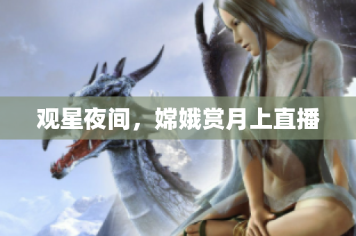 观星夜间，嫦娥赏月上直播