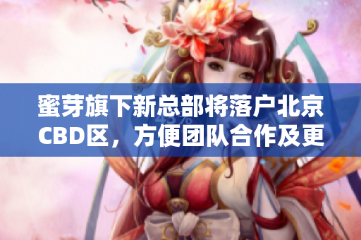 蜜芽旗下新总部将落户北京CBD区，方便团队合作及更好服务客户