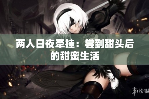 两人日夜牵挂：尝到甜头后的甜蜜生活