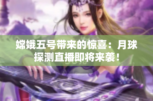 嫦娥五号带来的惊喜：月球探测直播即将来袭！