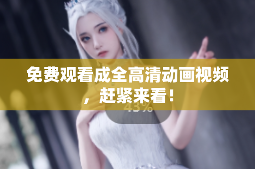 免费观看成全高清动画视频，赶紧来看！
