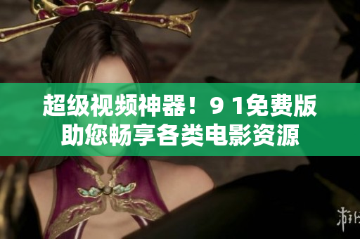 超级视频神器！9 1免费版助您畅享各类电影资源