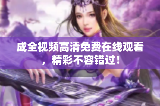 成全视频高清免费在线观看，精彩不容错过！