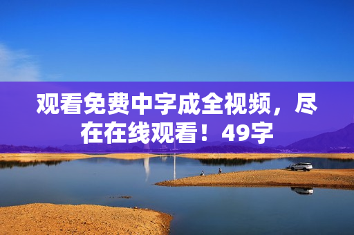 观看免费中字成全视频，尽在在线观看！49字