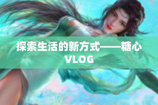 探索生活的新方式——糖心VLOG