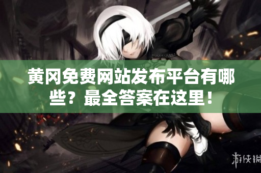 黄冈免费网站发布平台有哪些？最全答案在这里！