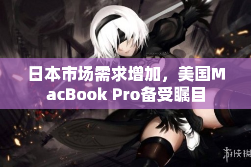 日本市场需求增加，美国MacBook Pro备受瞩目