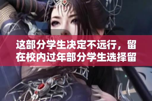 这部分学生决定不远行，留在校内过年部分学生选择留校过年，不愿远行