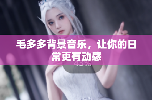 毛多多背景音乐，让你的日常更有动感