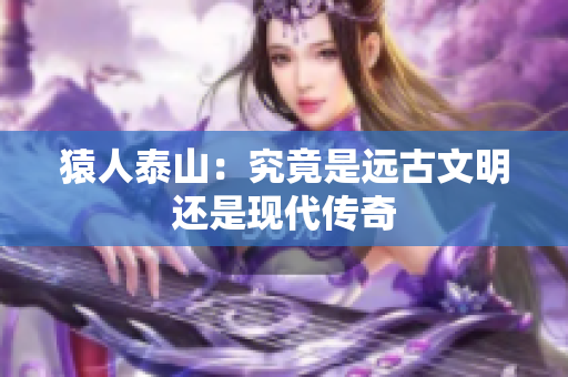 猿人泰山：究竟是远古文明还是现代传奇