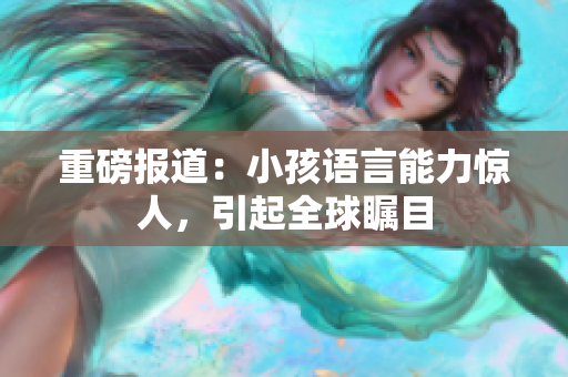重磅报道：小孩语言能力惊人，引起全球瞩目