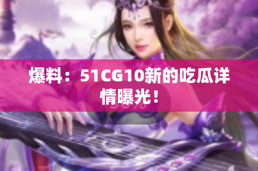 爆料：51CG10新的吃瓜详情曝光！